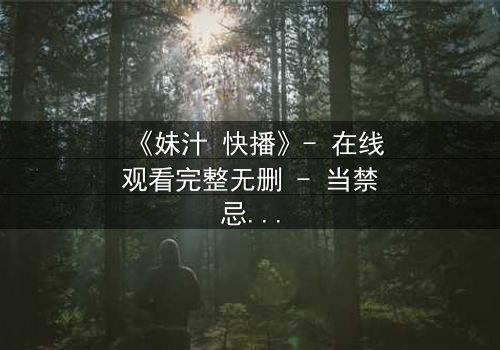 《妹汁 快播》- 在线观看完整无删 - 当禁忌之恋遇上网络风暴