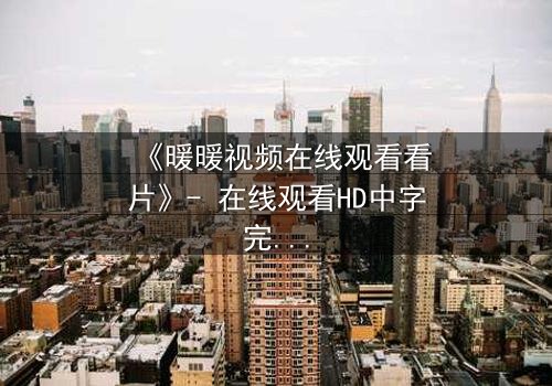 《暖暖视频在线观看看片》- 在线观看HD中字完整无删 - 揭开隐藏的真相,你敢直面吗?