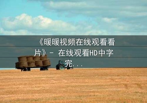 《暖暖视频在线观看看片》- 在线观看HD中字完整无删 - 当爱情与谎言交织,谁将揭开真相?