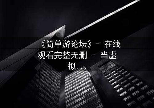 《简单游论坛》- 在线观看完整无删 - 当虚拟游戏变成致命陷阱
