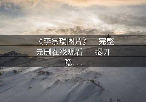 《李宗瑞图片》- 完整无删在线观看 - 揭开隐藏的真相