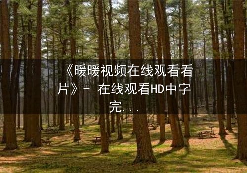 《暖暖视频在线观看看片》- 在线观看HD中字完整无删 - 揭开隐藏的真相