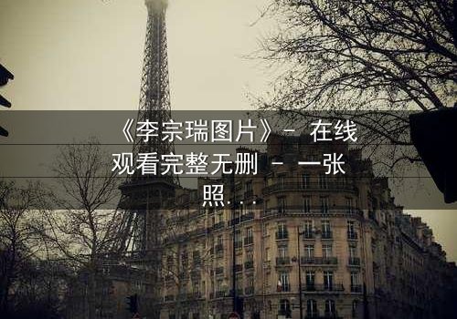 《李宗瑞图片》- 在线观看完整无删 - 一张照片引发的惊天秘密