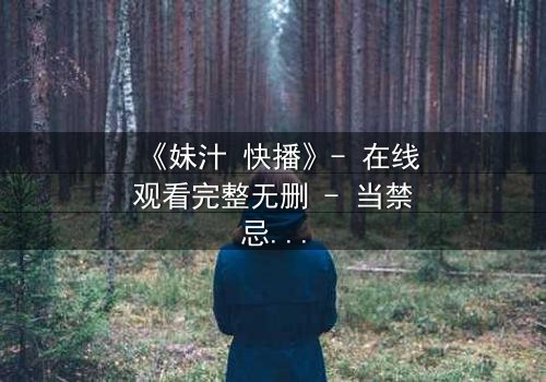 《妹汁 快播》- 在线观看完整无删 - 当禁忌之恋遇上致命诱惑