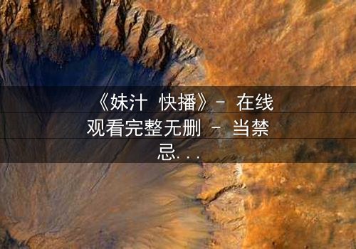 《妹汁 快播》- 在线观看完整无删 - 当禁忌之恋遇上致命诱惑