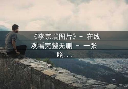 《李宗瑞图片》- 在线观看完整无删 - 一张照片引发的惊天秘密