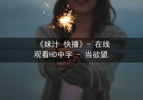 《妹汁 快播》- 在线观看HD中字 - 当欲望与纯真相撞,谁能全身而退?