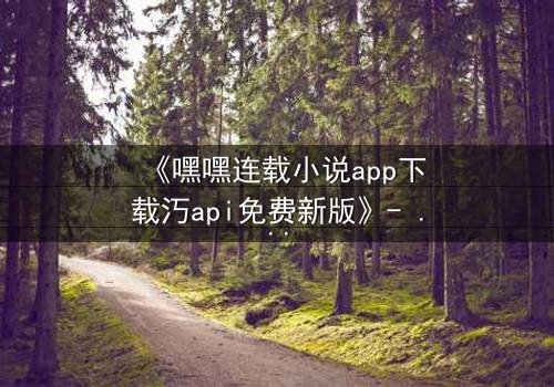 《嘿嘿连载小说app下载汅api免费新版》- 在线观看完整无删 - 当黑暗秘密遇上致命诱惑