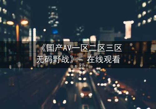《国产AV一区二区三区无码野战》- 在线观看 - 第3集HD中字