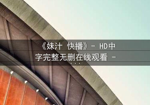 《妹汁 快播》- HD中字完整无删在线观看 - 当禁忌之恋遇上网络风暴