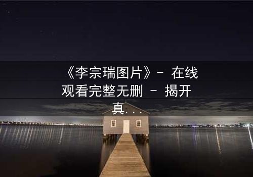 《李宗瑞图片》- 在线观看完整无删 - 揭开真相的惊悚之旅