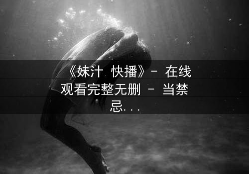 《妹汁 快播》- 在线观看完整无删 - 当禁忌之恋遇上致命诱惑