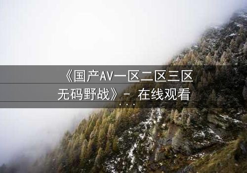 《国产AV一区二区三区无码野战》- 在线观看 - 第3集HD中字