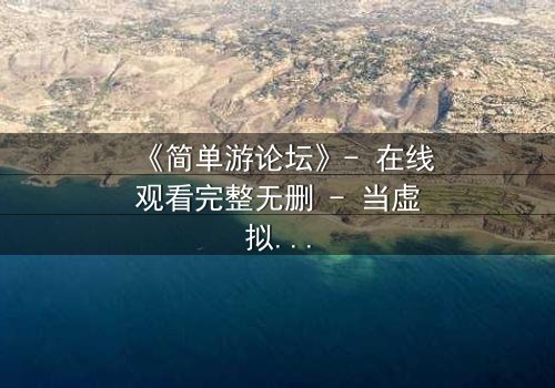 《简单游论坛》- 在线观看完整无删 - 当虚拟游戏变成致命陷阱