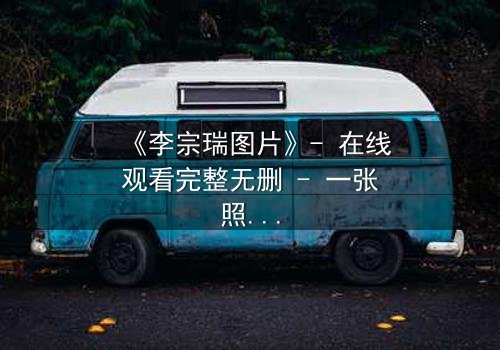 《李宗瑞图片》- 在线观看完整无删 - 一张照片引发的惊悚谜局