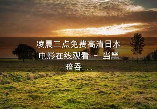 凌晨三点免费高清日本电影在线观看 - 当黑暗吞噬理智,谁能守住最后底线?