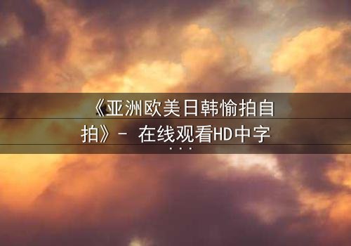 《亚洲欧美日韩愉拍自拍》- 在线观看HD中字 - 免费1080P超清完整无删第3集