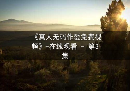 《真人无码作爱免费视频》-在线观看 - 第3集