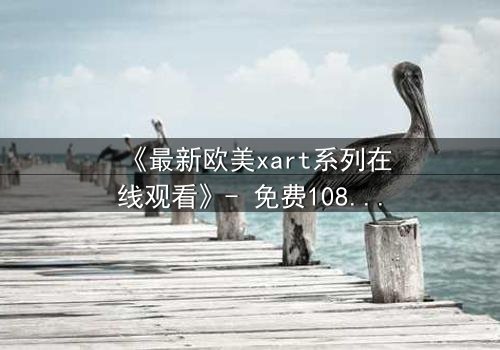 《最新欧美xart系列在线观看》- 免费1080P超清 - 完整无删第3集