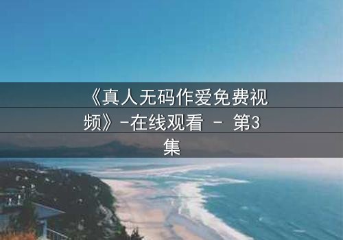 《真人无码作爱免费视频》-在线观看 - 第3集