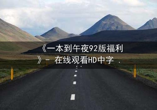 《一本到午夜92版福利》- 在线观看HD中字 - 免费1080P超清完整无删