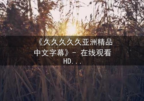 《久久久久久亚洲精品中文字幕》- 在线观看HD中字 - 第7集完整无删