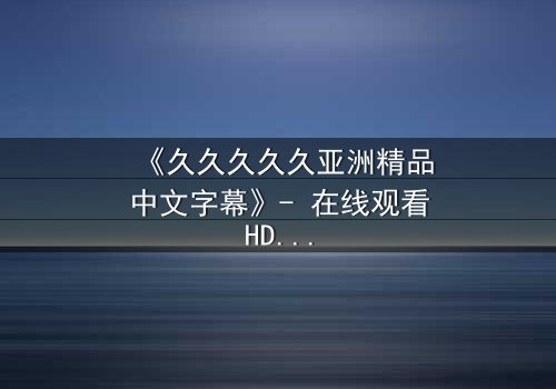 《久久久久久亚洲精品中文字幕》- 在线观看HD中字 - 第7集完整无删