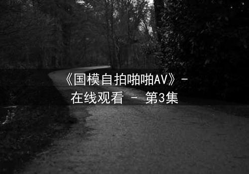 《国模自拍啪啪AV》- 在线观看 - 第3集