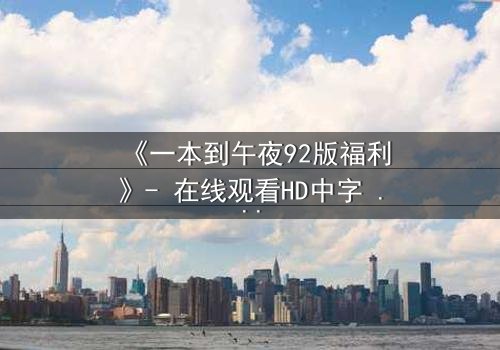 《一本到午夜92版福利》- 在线观看HD中字 - 免费1080P超清完整无删
