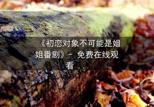 《初恋对象不可能是姐姐番剧》- 免费在线观看 - 第3集HD中字