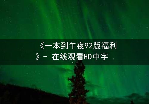 《一本到午夜92版福利》- 在线观看HD中字 - 免费1080P超清完整无删