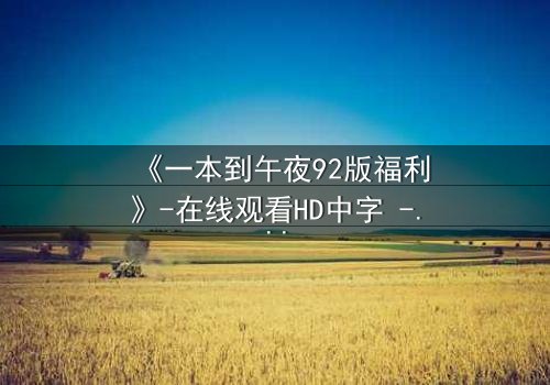《一本到午夜92版福利》-在线观看HD中字 - 免费1080P超清完整无删