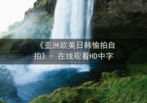 《亚洲欧美日韩愉拍自拍》- 在线观看HD中字 - 免费1080P超清第3集