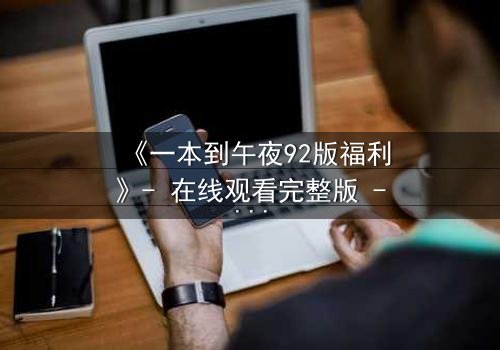 《一本到午夜92版福利》- 在线观看完整版 - 午夜禁忌,你敢点开吗?