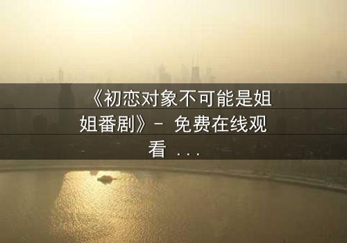 《初恋对象不可能是姐姐番剧》- 免费在线观看 - 第3集HD中字