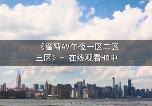 《蜜臀AV午夜一区二区三区》- 在线观看HD中字完整版 - 揭开欲望背后的致命秘密