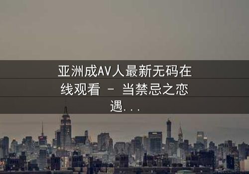 亚洲成AV人最新无码在线观看 - 当禁忌之恋遇上致命背叛,谁将揭开真相?