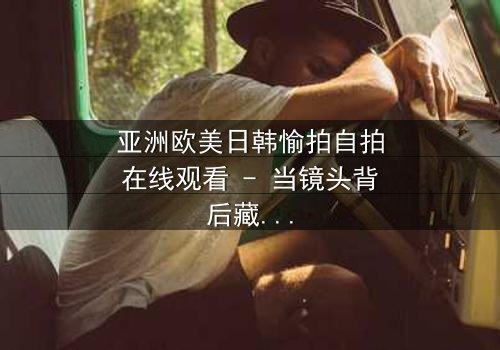 亚洲欧美日韩愉拍自拍在线观看 - 当镜头背后藏着致命秘密