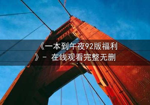 《一本到午夜92版福利》- 在线观看完整无删 - 午夜禁忌,欲望深渊