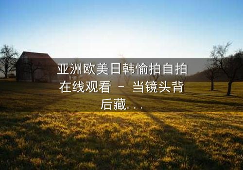 亚洲欧美日韩愉拍自拍在线观看 - 当镜头背后藏着致命秘密