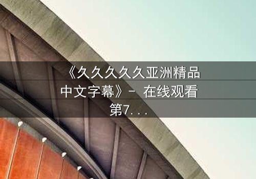 《久久久久久亚洲精品中文字幕》- 在线观看第7集 - 当禁忌之恋撕裂千年封印