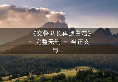 《交警队长再遇白洁》- 完整无删 - 当正义与旧情激烈碰撞