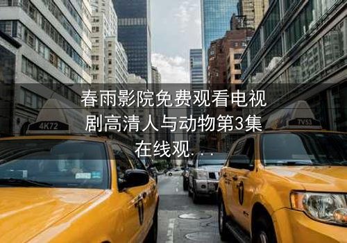 春雨影院免费观看电视剧高清人与动物第3集在线观看 - 当人性与兽性在绝境中激烈碰撞