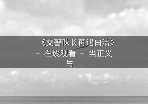 《交警队长再遇白洁》- 在线观看 - 当正义与旧情碰撞,谁将主宰命运?