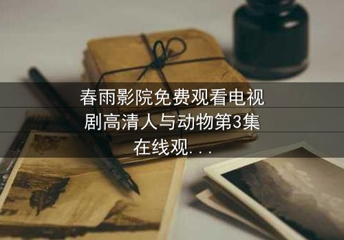 春雨影院免费观看电视剧高清人与动物第3集在线观看 - 当忠诚与背叛撕裂人性底线