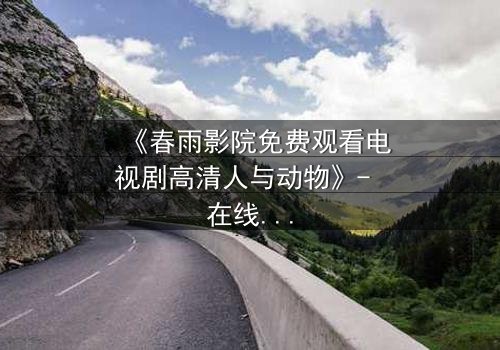 《春雨影院免费观看电视剧高清人与动物》- 在线观看HD中字 - 当人性与兽性在绝境中碰撞