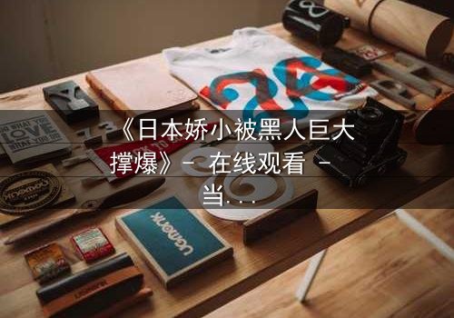 《日本娇小被黑人巨大撑爆》- 在线观看 - 当文化碰撞点燃禁忌火花