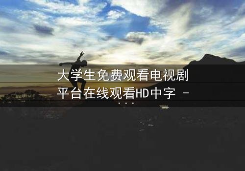 大学生免费观看电视剧平台在线观看HD中字 - 第3集 - 当青春遇上无法抗拒的诱惑