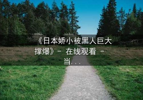 《日本娇小被黑人巨大撑爆》- 在线观看 - 当文化碰撞点燃禁忌火花