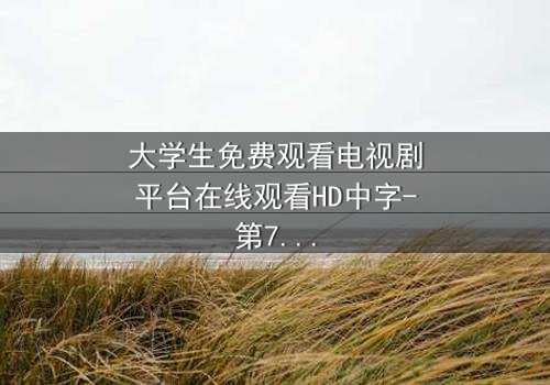 大学生免费观看电视剧平台在线观看HD中字-第7集 - 当青春遇上免费诱惑,你敢点开吗?